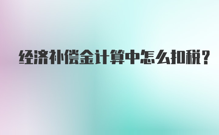 经济补偿金计算中怎么扣税？