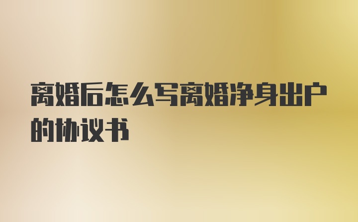 离婚后怎么写离婚净身出户的协议书