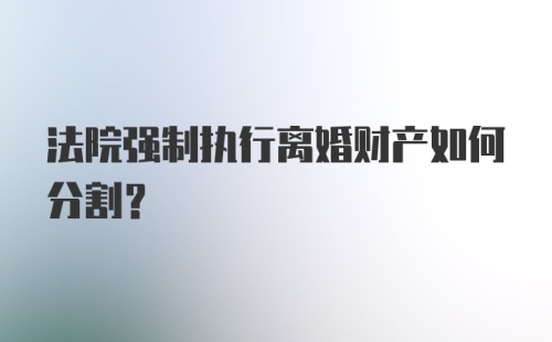 法院强制执行离婚财产如何分割？