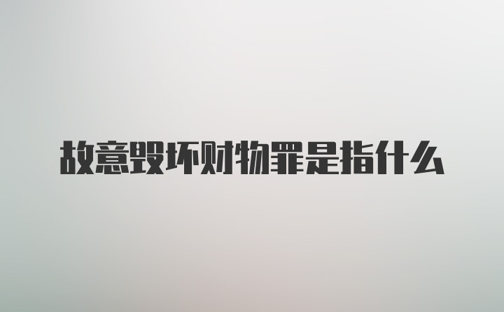 故意毁坏财物罪是指什么