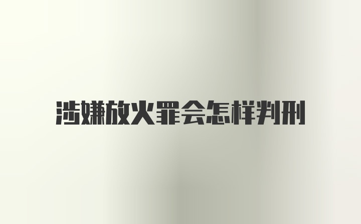 涉嫌放火罪会怎样判刑