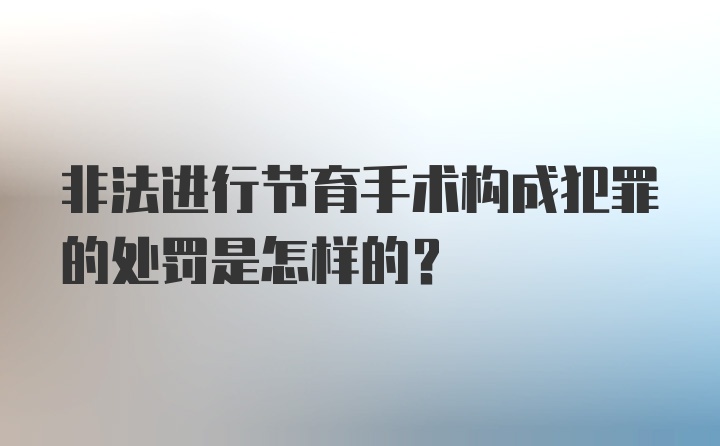 非法进行节育手术构成犯罪的处罚是怎样的？