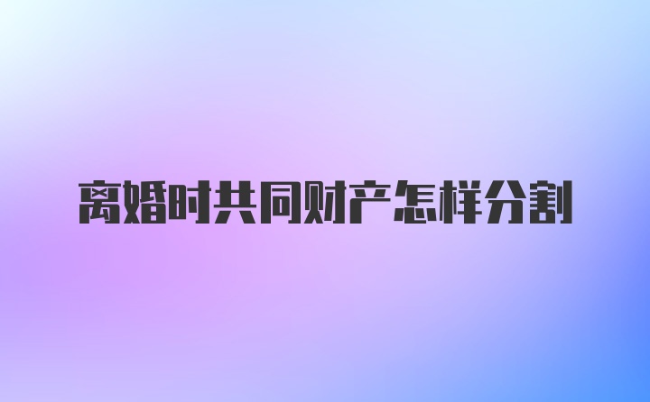 离婚时共同财产怎样分割