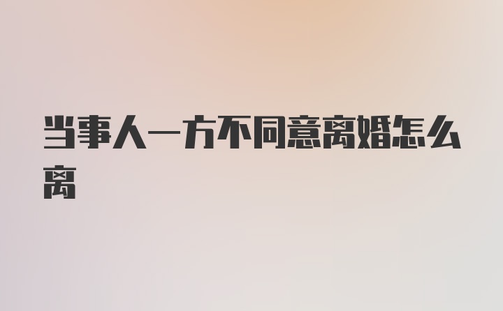 当事人一方不同意离婚怎么离