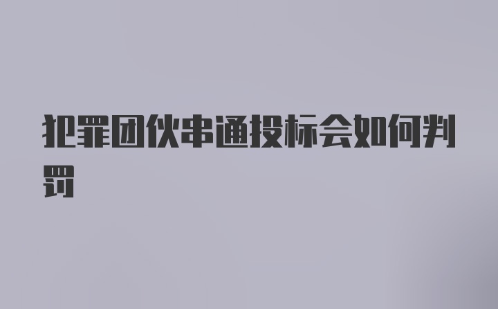 犯罪团伙串通投标会如何判罚