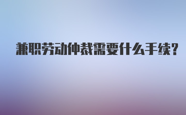 兼职劳动仲裁需要什么手续？