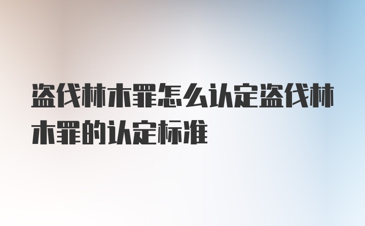 盗伐林木罪怎么认定盗伐林木罪的认定标准