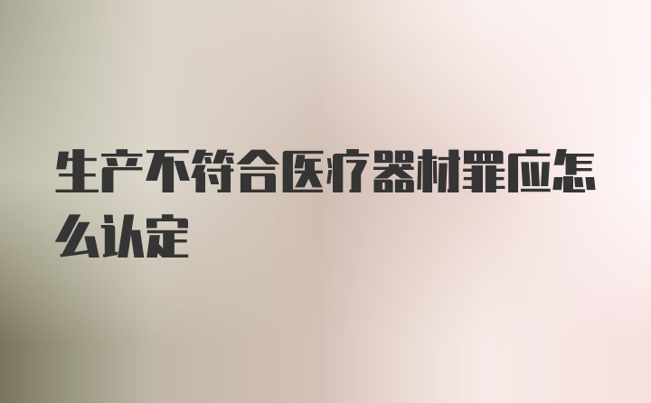 生产不符合医疗器材罪应怎么认定