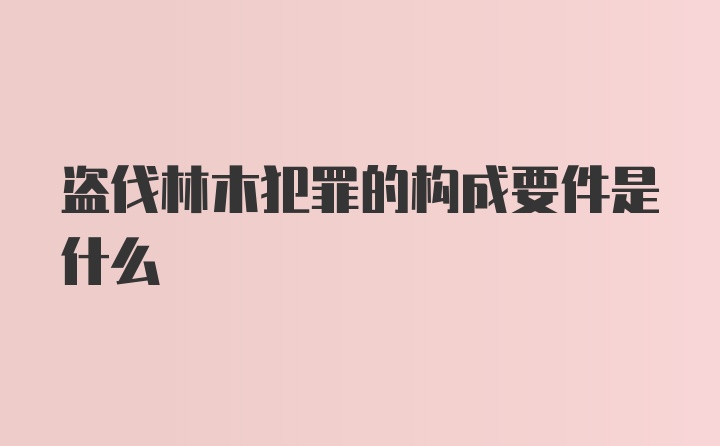 盗伐林木犯罪的构成要件是什么