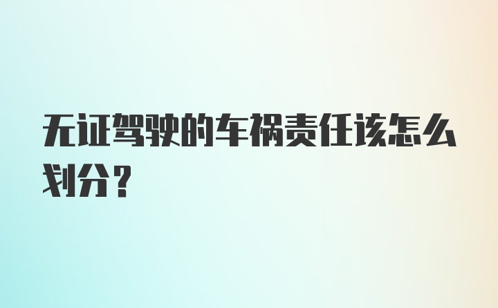 无证驾驶的车祸责任该怎么划分？