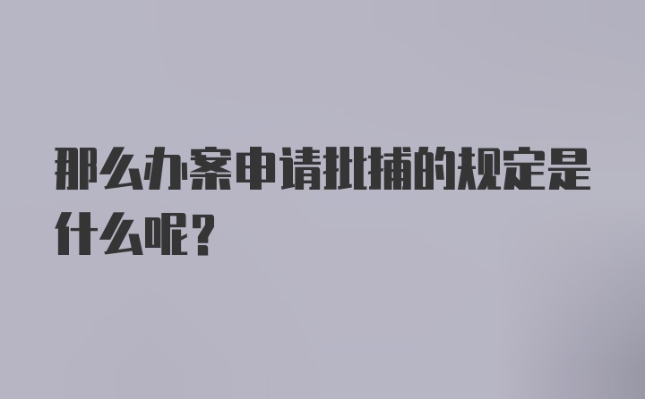 那么办案申请批捕的规定是什么呢？