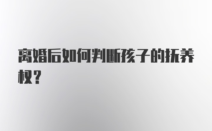 离婚后如何判断孩子的抚养权？