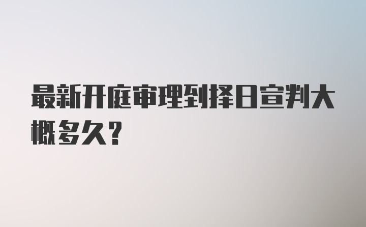 最新开庭审理到择日宣判大概多久?