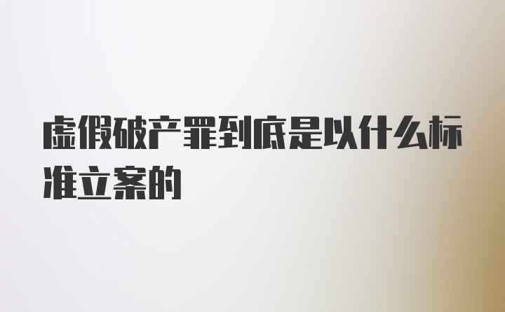 虚假破产罪到底是以什么标准立案的