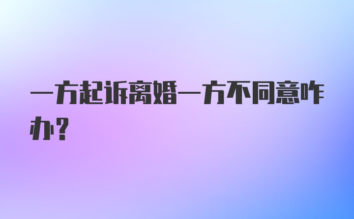 一方起诉离婚一方不同意咋办？