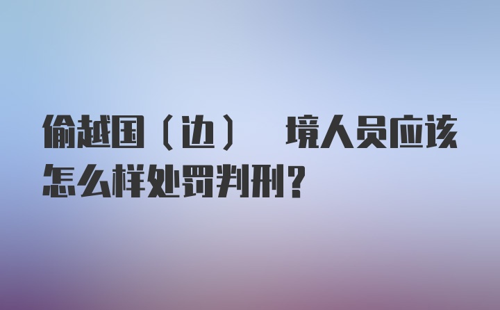 偷越国(边) 境人员应该怎么样处罚判刑？