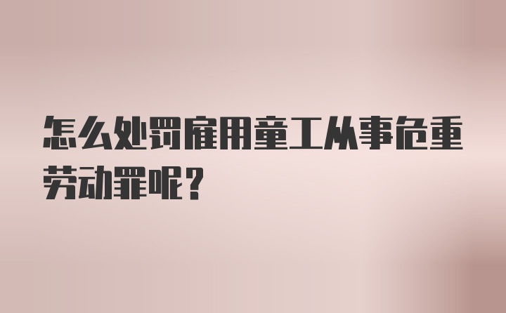 怎么处罚雇用童工从事危重劳动罪呢？