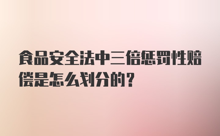 食品安全法中三倍惩罚性赔偿是怎么划分的？