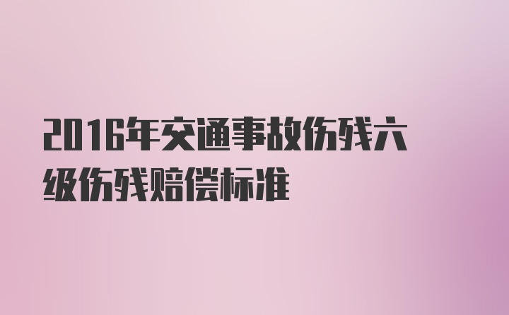 2016年交通事故伤残六级伤残赔偿标准