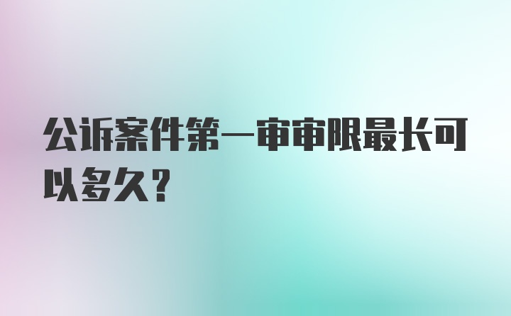 公诉案件第一审审限最长可以多久？