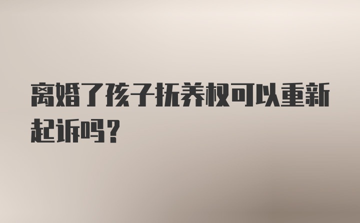 离婚了孩子抚养权可以重新起诉吗?