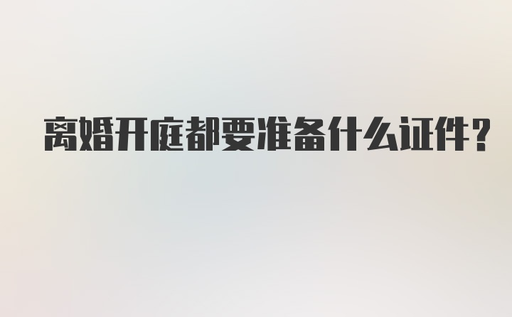 离婚开庭都要准备什么证件？