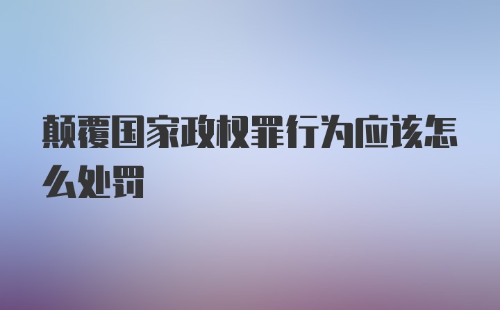 颠覆国家政权罪行为应该怎么处罚