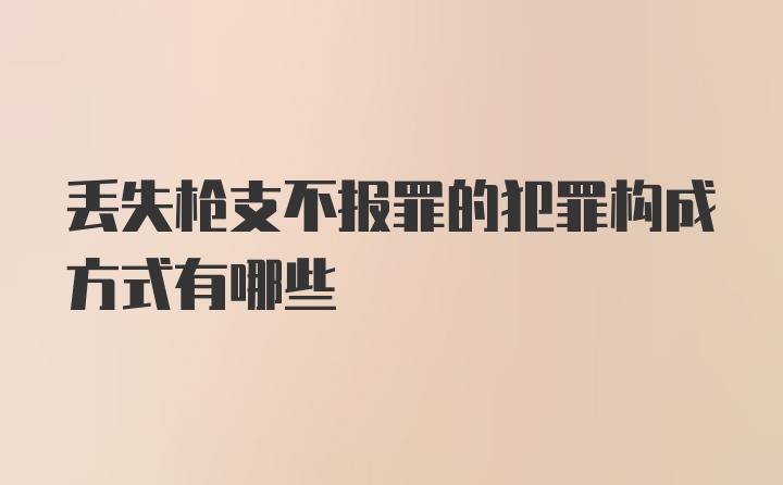 丢失枪支不报罪的犯罪构成方式有哪些