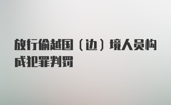 放行偷越国（边）境人员构成犯罪判罚