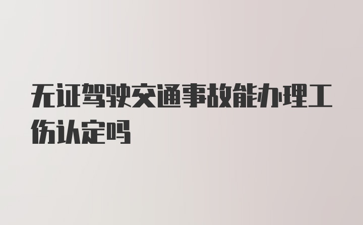 无证驾驶交通事故能办理工伤认定吗