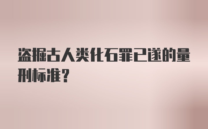 盗掘古人类化石罪已遂的量刑标准?