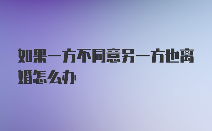 如果一方不同意另一方也离婚怎么办