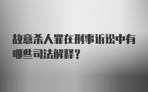 故意杀人罪在刑事诉讼中有哪些司法解释？