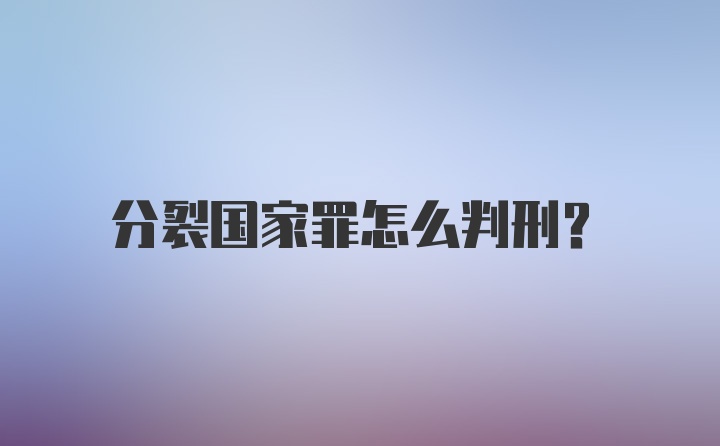 分裂国家罪怎么判刑？