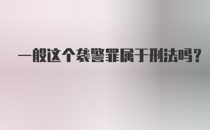 一般这个袭警罪属于刑法吗？