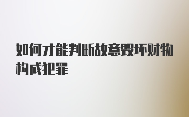 如何才能判断故意毁坏财物构成犯罪