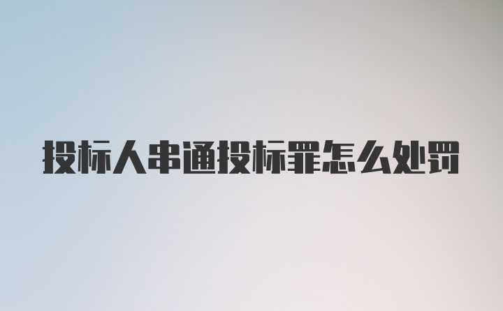 投标人串通投标罪怎么处罚