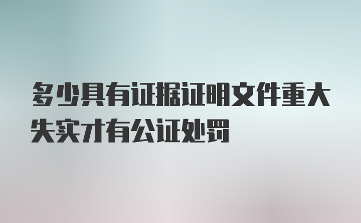 多少具有证据证明文件重大失实才有公证处罚