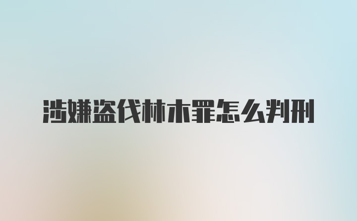 涉嫌盗伐林木罪怎么判刑