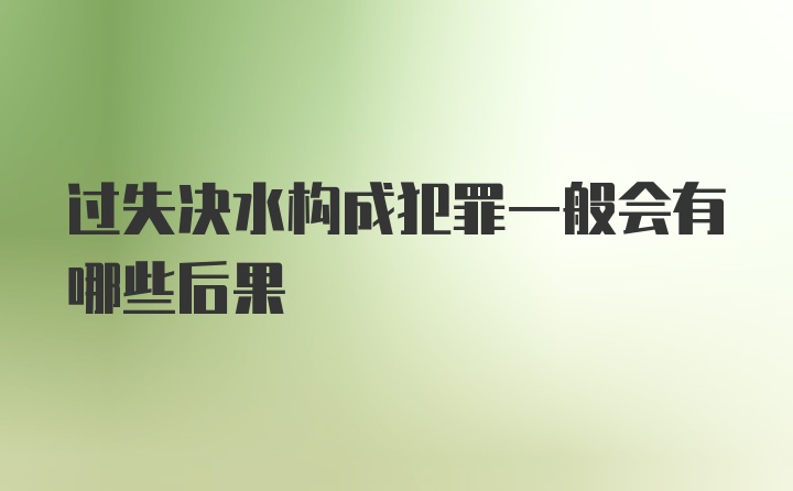 过失决水构成犯罪一般会有哪些后果