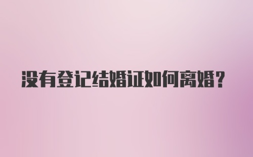 没有登记结婚证如何离婚？