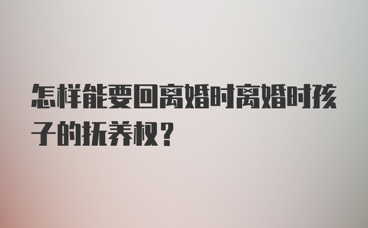 怎样能要回离婚时离婚时孩子的抚养权？