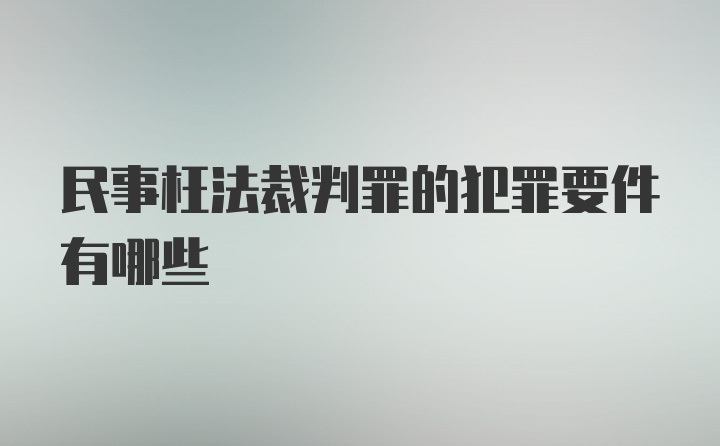 民事枉法裁判罪的犯罪要件有哪些