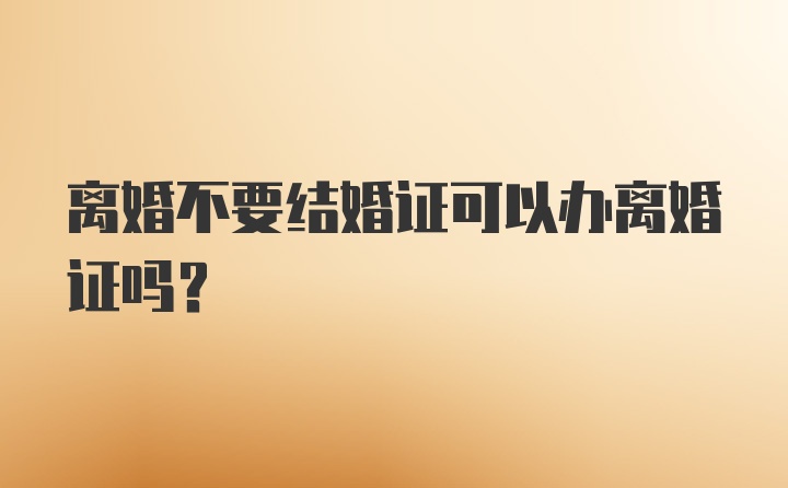 离婚不要结婚证可以办离婚证吗？