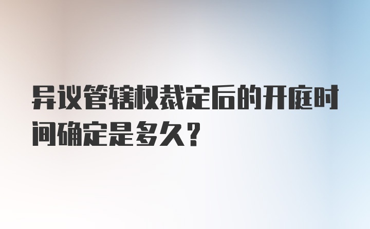 异议管辖权裁定后的开庭时间确定是多久？