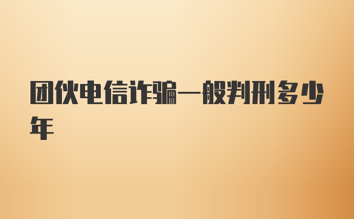 团伙电信诈骗一般判刑多少年