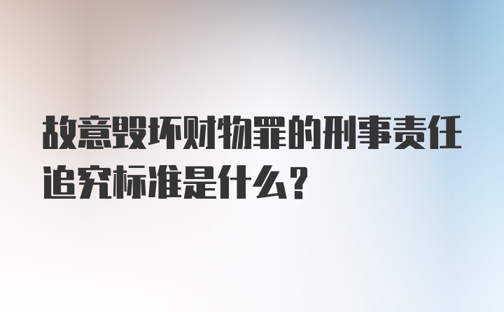 故意毁坏财物罪的刑事责任追究标准是什么？