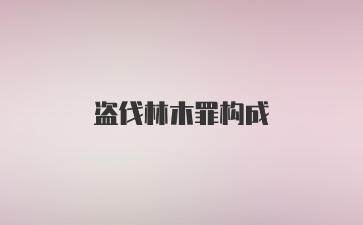 盗伐林木罪构成