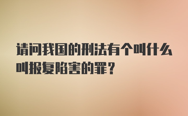 请问我国的刑法有个叫什么叫报复陷害的罪？