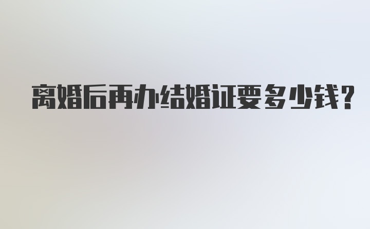 离婚后再办结婚证要多少钱？